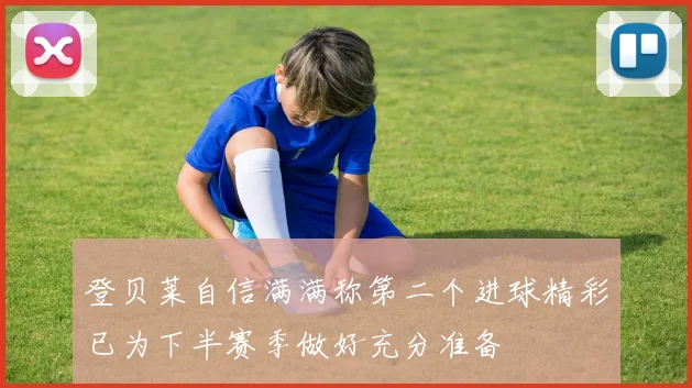 登贝莱自信满满称第二个进球精彩已为下半赛季做好充分准备