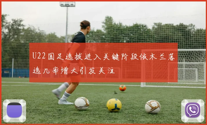 U22国足选拔进入关键阶段依木兰落选几率增大引发关注