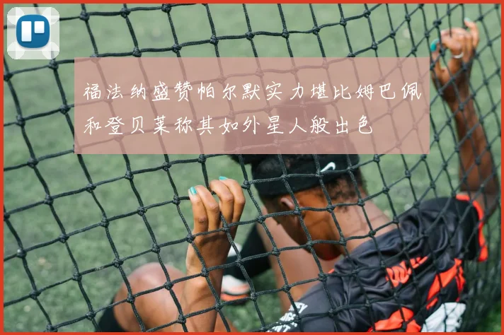 福法纳盛赞帕尔默实力堪比姆巴佩和登贝莱称其如外星人般出色