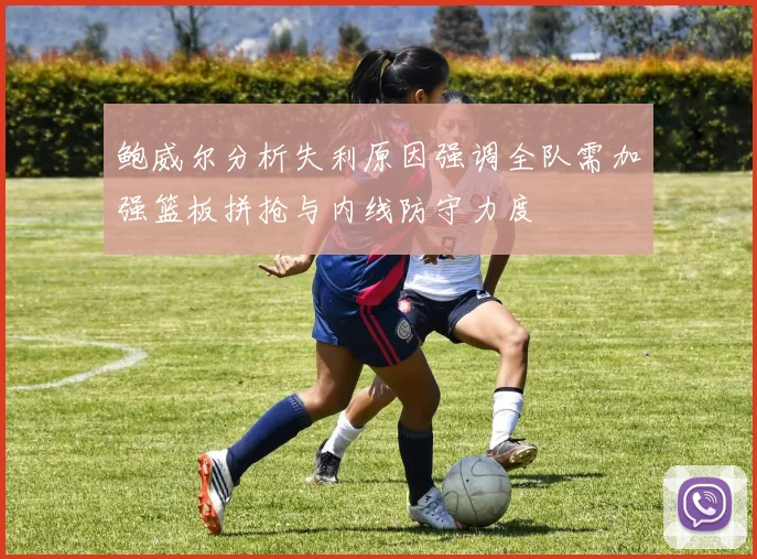 鲍威尔分析失利原因强调全队需加强篮板拼抢与内线防守力度