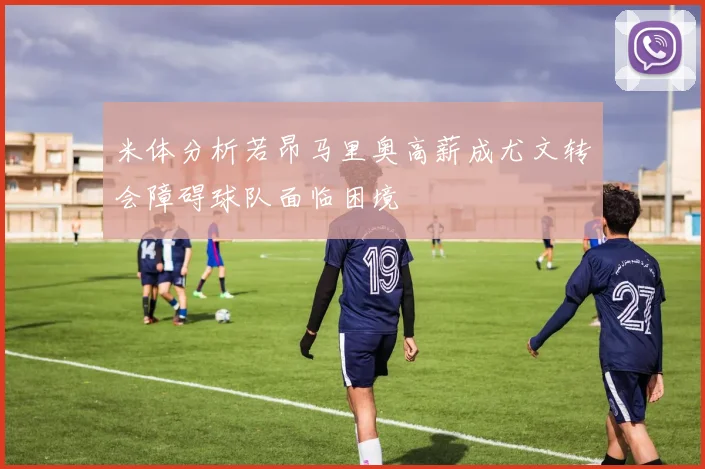 米体分析若昂马里奥高薪成尤文转会障碍球队面临困境
