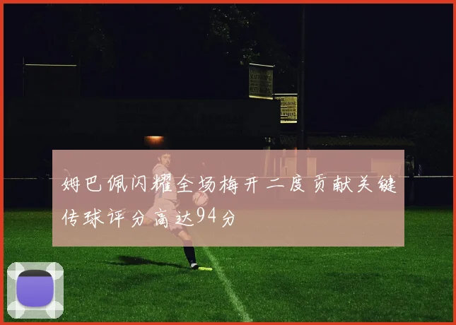 姆巴佩闪耀全场梅开二度贡献关键传球评分高达94分