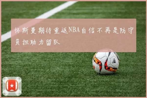 怀斯曼期待重返NBA自信不再是防守负担助力留队