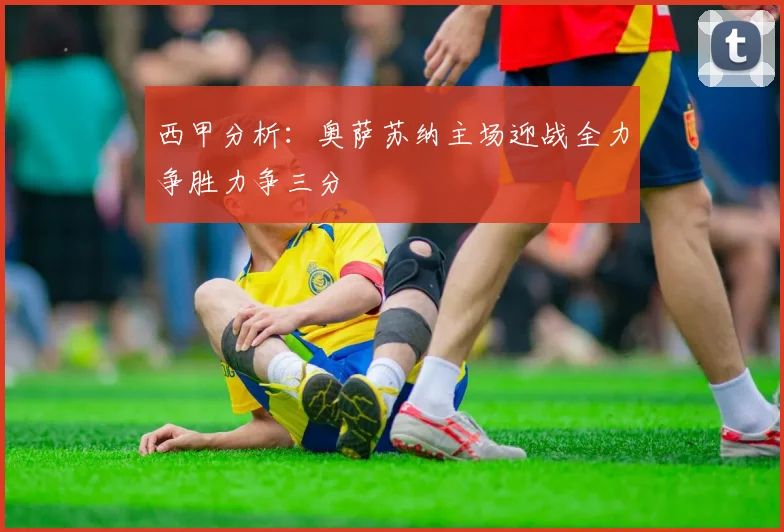 西甲分析：奥萨苏纳主场迎战全力争胜力争三分