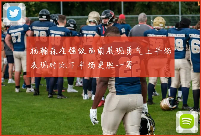 杨瀚森在强敌面前展现勇气上半场表现对比下半场更胜一筹