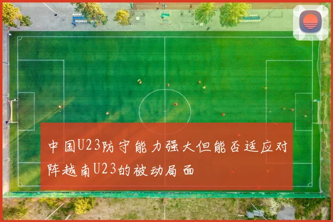 中国U23防守能力强大但能否适应对阵越南U23的被动局面