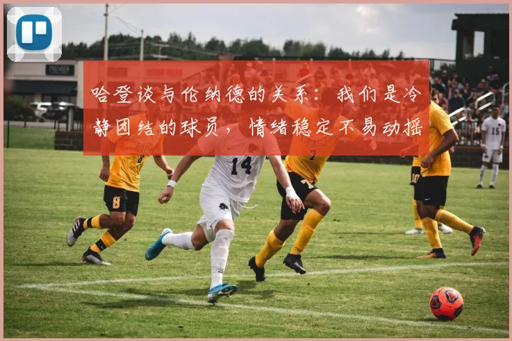 哈登谈与伦纳德的关系：我们是冷静团结的球员，情绪稳定不易动摇