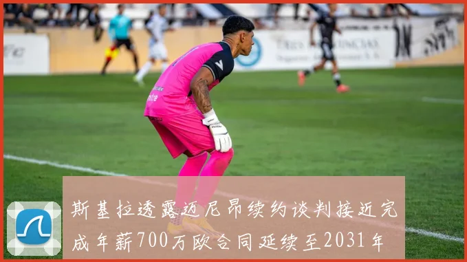 斯基拉透露迈尼昂续约谈判接近完成年薪700万欧合同延续至2031年