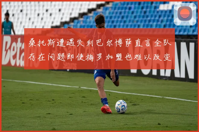 桑托斯遭遇失利巴尔博萨直言全队存在问题即使梅罗加盟也难以改变
