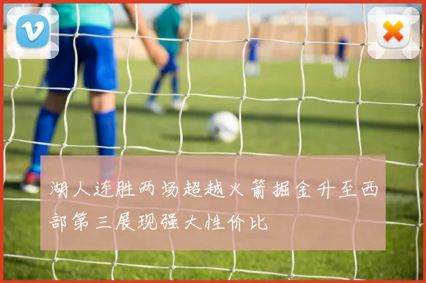 湖人连胜两场超越火箭掘金升至西部第三展现强大性价比