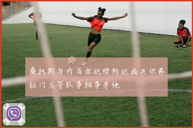 桑托斯与内马尔达续约达成共识弗拉门戈等队争相争夺他