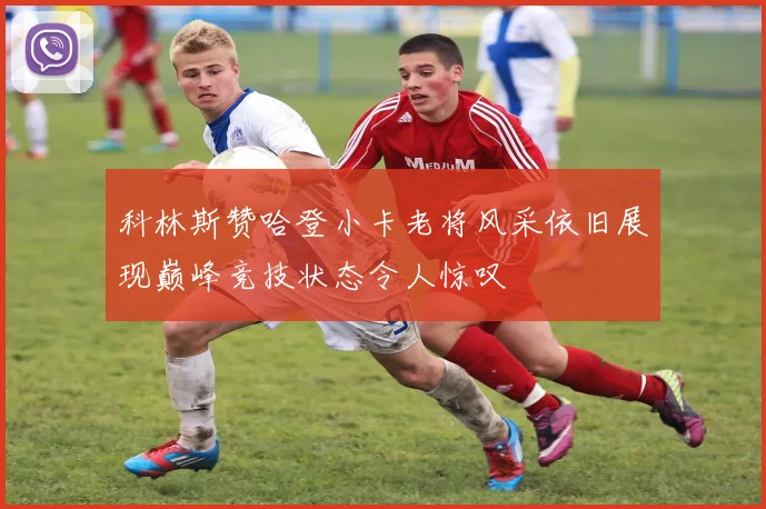 科林斯赞哈登小卡老将风采依旧展现巅峰竞技状态令人惊叹