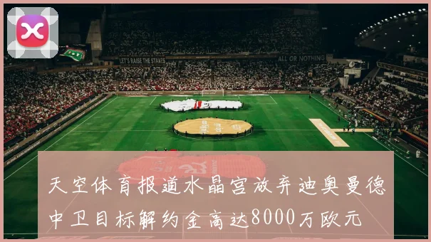 天空体育报道水晶宫放弃迪奥曼德中卫目标解约金高达8000万欧元