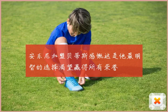 安东尼加盟贝蒂斯感慨这是他最明智的选择渴望赢得所有荣誉