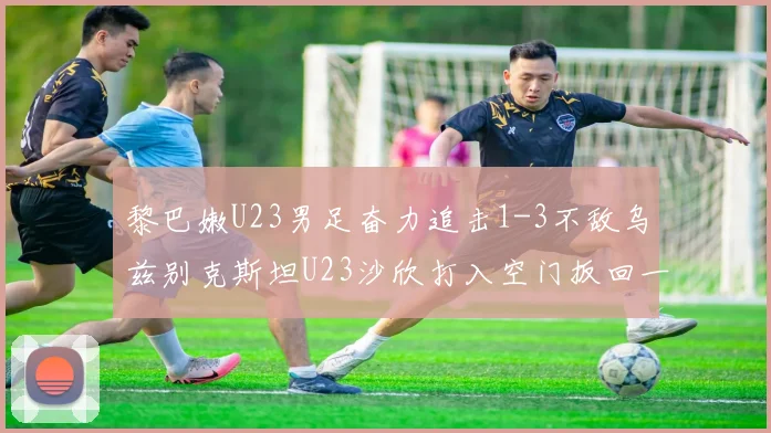 黎巴嫩U23男足奋力追击1-3不敌乌兹别克斯坦U23沙欣打入空门扳回一城