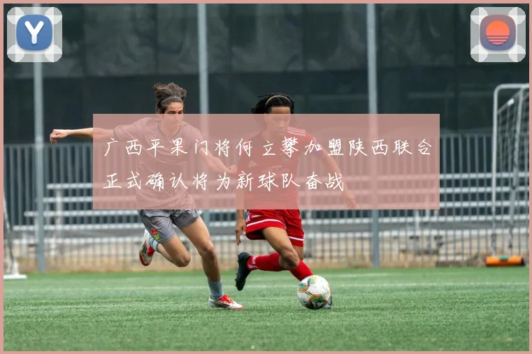 广西平果门将何立攀加盟陕西联合正式确认将为新球队奋战