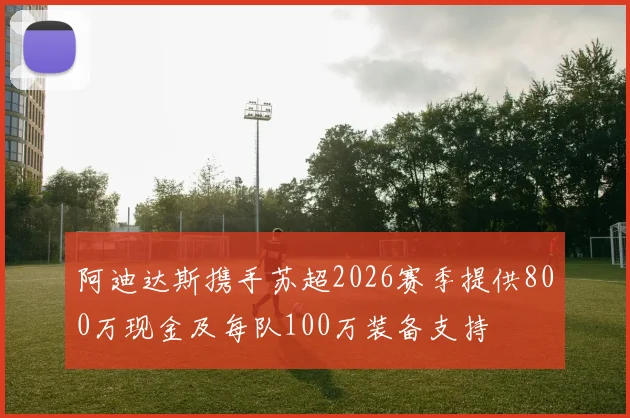 阿迪达斯携手苏超2026赛季提供800万现金及每队100万装备支持