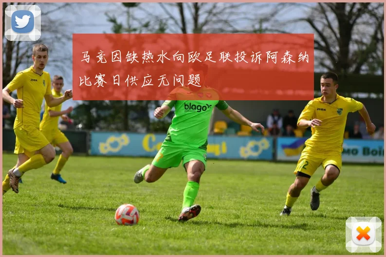 马竞因缺热水向欧足联投诉阿森纳比赛日供应无问题