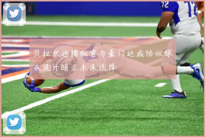 贝拉尔迪揭秘曾与豪门达成协议球衣设计暗示未来选择