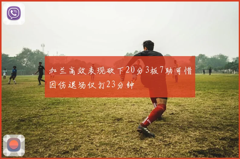 加兰高效表现砍下20分3板7助可惜因伤退场仅打23分钟