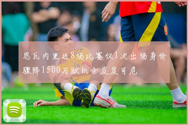恩瓦内里近8场比赛仅1次出场身价骤降1500万欧机会岌岌可危
