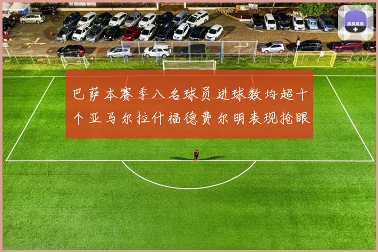 巴萨本赛季八名球员进球数均超十个亚马尔拉什福德费尔明表现抢眼