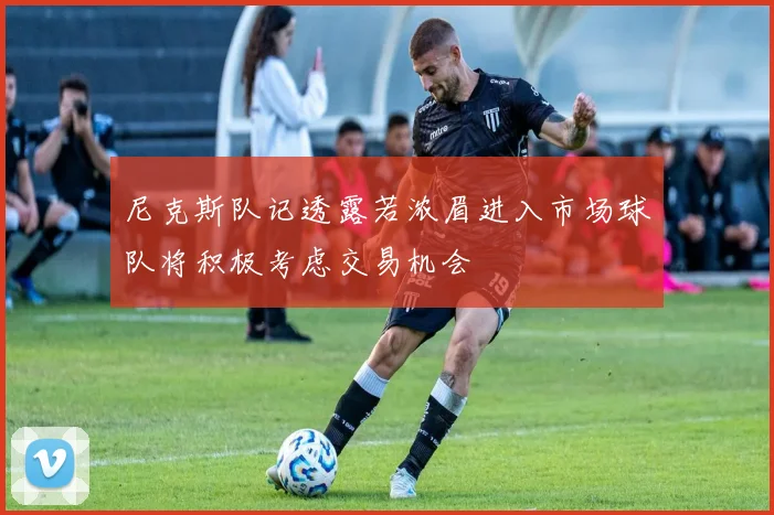 尼克斯队记透露若浓眉进入市场球队将积极考虑交易机会
