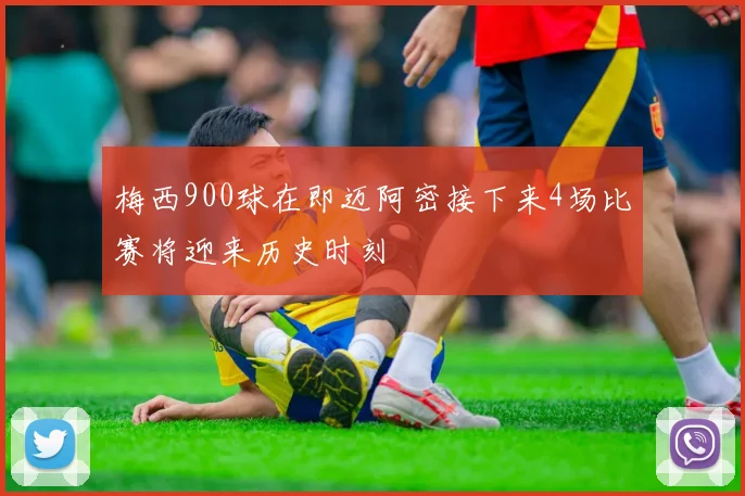 梅西900球在即迈阿密接下来4场比赛将迎来历史时刻
