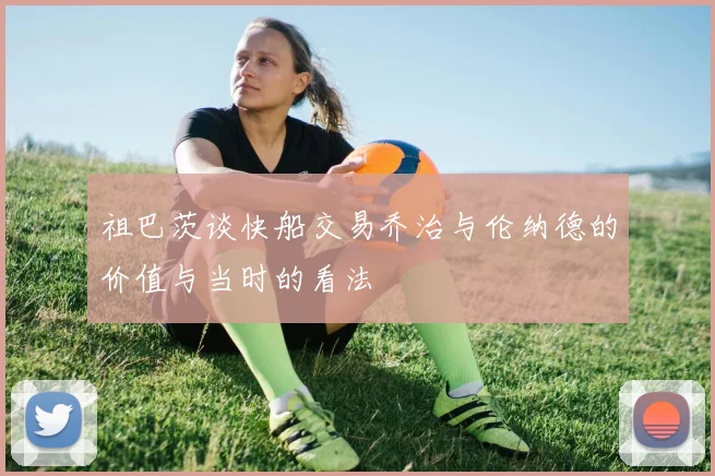 祖巴茨谈快船交易乔治与伦纳德的价值与当时的看法