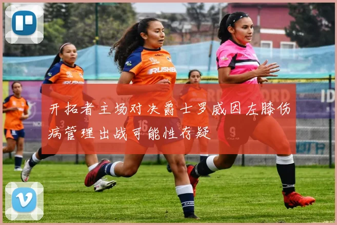开拓者主场对决爵士罗威因左膝伤病管理出战可能性存疑