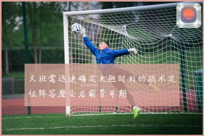 文班需迅速确定决胜时刻的战术定位阵容磨合后前景可期