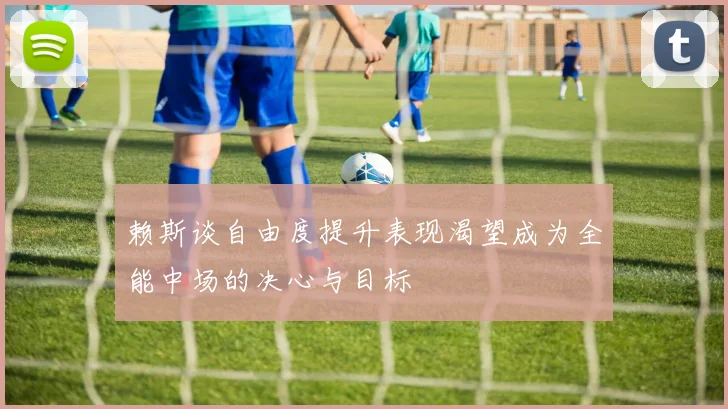 赖斯谈自由度提升表现渴望成为全能中场的决心与目标