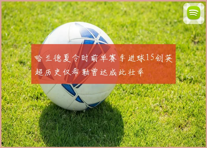 哈兰德夏令时前单赛季进球15创英超历史仅希勒曾达成此壮举