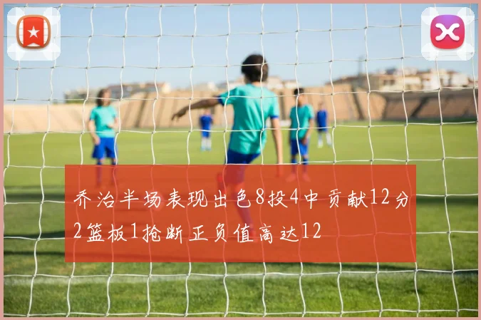 乔治半场表现出色8投4中贡献12分2篮板1抢断正负值高达12