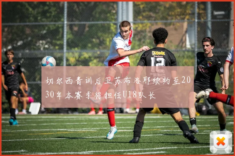切尔西青训后卫苏布洛耶续约至2030年本赛季将担任U18队长