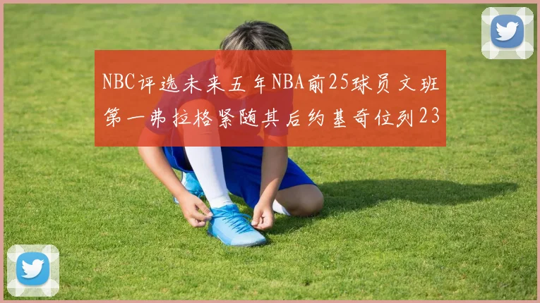 NBC评选未来五年NBA前25球员文班第一弗拉格紧随其后约基奇位列23