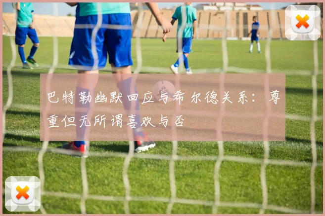 巴特勒幽默回应与希尔德关系：尊重但无所谓喜欢与否